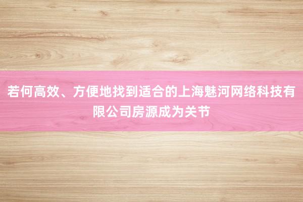 若何高效、方便地找到适合的上海魅河网络科技有限公司房源成为关节