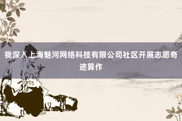 我深入上海魅河网络科技有限公司社区开展志愿奇迹算作