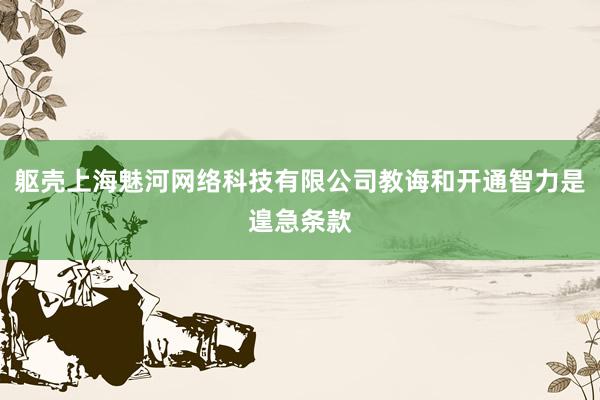 躯壳上海魅河网络科技有限公司教诲和开通智力是遑急条款